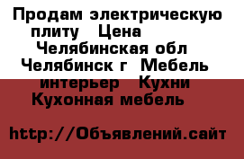 Продам электрическую плиту › Цена ­ 4 000 - Челябинская обл., Челябинск г. Мебель, интерьер » Кухни. Кухонная мебель   